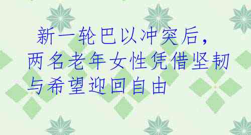  新一轮巴以冲突后，两名老年女性凭借坚韧与希望迎回自由