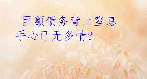  巨额债务背上窒息 手心已无多情?