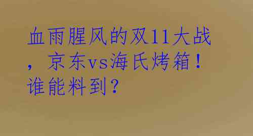 血雨腥风的双11大战，京东vs海氏烤箱！谁能料到？