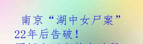  南京“湖中女尸案”22年后告破！ 图解女尸案整个过程