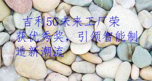  吉利5G未来工厂荣获优秀奖，引领智能制造新潮流