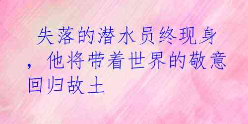  失落的潜水员终现身，他将带着世界的敬意回归故土