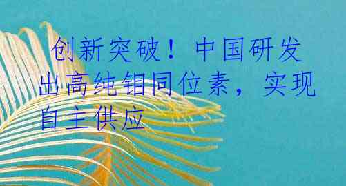  创新突破！中国研发出高纯钼同位素，实现自主供应