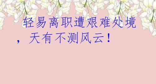  轻易离职遭艰难处境，天有不测风云！