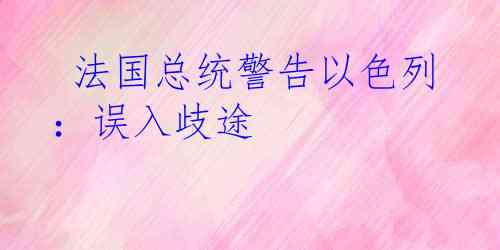  法国总统警告以色列：误入歧途