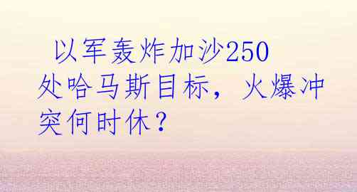  以军轰炸加沙250处哈马斯目标，火爆冲突何时休？