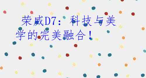  荣威D7：科技与美学的完美融合！