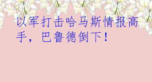 以军打击哈马斯情报高手，巴鲁德倒下！