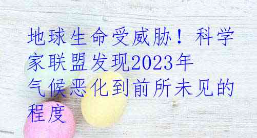 地球生命受威胁！科学家联盟发现2023年气候恶化到前所未见的程度