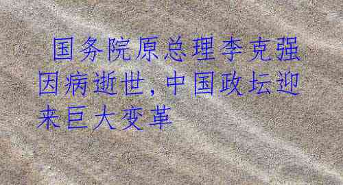  国务院原总理李克强因病逝世,中国政坛迎来巨大变革