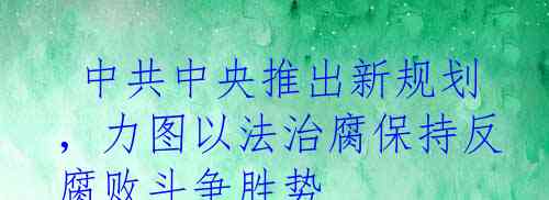  中共中央推出新规划，力图以法治腐保持反腐败斗争胜势