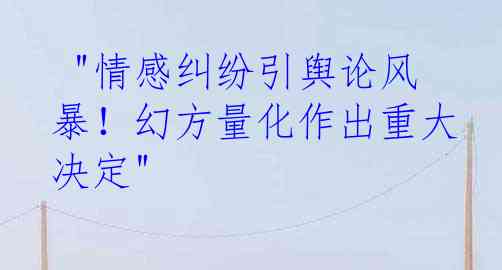  "情感纠纷引舆论风暴！幻方量化作出重大决定"