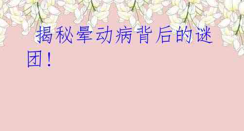  揭秘晕动病背后的谜团!