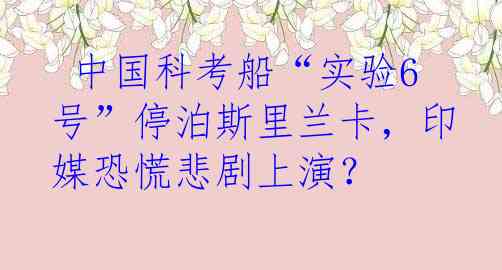  中国科考船“实验6号”停泊斯里兰卡，印媒恐慌悲剧上演？