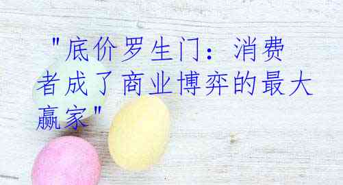  "底价罗生门：消费者成了商业博弈的最大赢家"