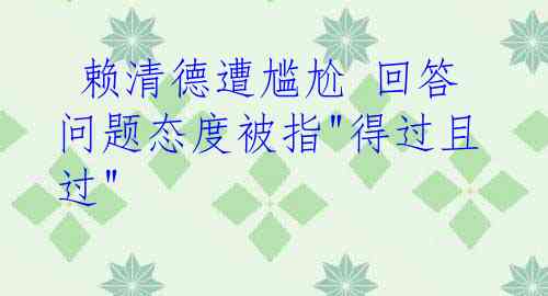  赖清德遭尴尬 回答问题态度被指"得过且过"