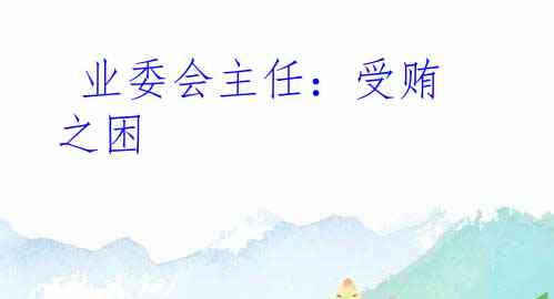  业委会主任：受贿之困