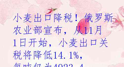 小麦出口降税！俄罗斯农业部宣布，从11月1日开始，小麦出口关税将降低14.1%，每吨仅为4923.4卢布，各位小麦爱好者