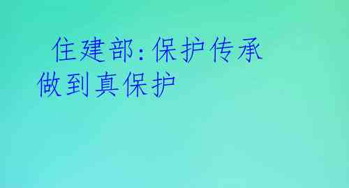 住建部:保护传承 做到真保护