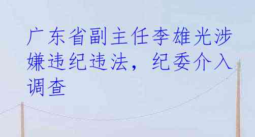 广东省副主任李雄光涉嫌违纪违法，纪委介入调查