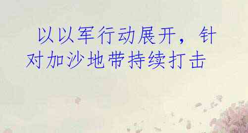  以以军行动展开，针对加沙地带持续打击 