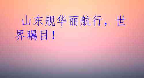  山东舰华丽航行，世界瞩目！