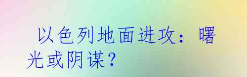 以色列地面进攻：曙光或阴谋？