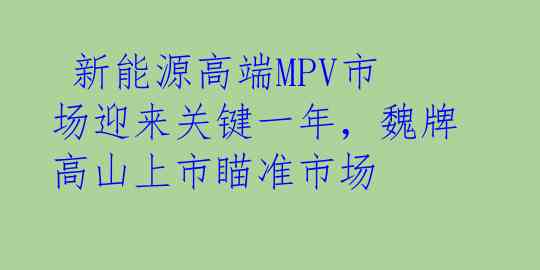  新能源高端MPV市场迎来关键一年，魏牌高山上市瞄准市场