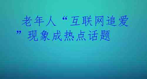  老年人“互联网追爱”现象成热点话题