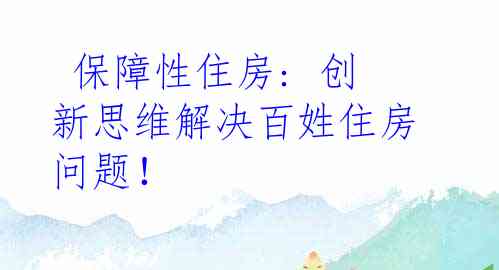  保障性住房: 创新思维解决百姓住房问题！