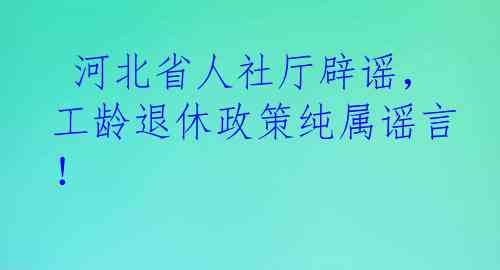  河北省人社厅辟谣，工龄退休政策纯属谣言！