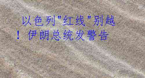  以色列"红线"别越！伊朗总统发警告