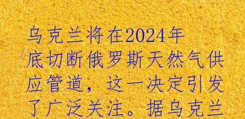 乌克兰将在2024年底切断俄罗斯天然气供应管道,这一决定引发了广泛关注。据乌克兰国家石油天然气公司负责人切尔尼绍夫表示,