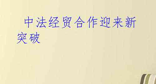  中法经贸合作迎来新突破