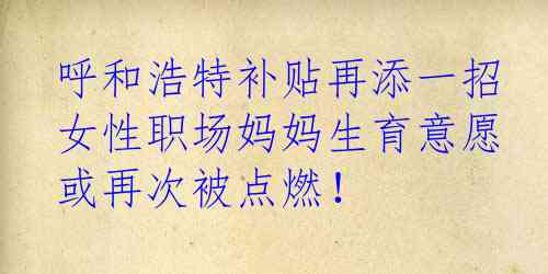 呼和浩特补贴再添一招 女性职场妈妈生育意愿或再次被点燃！