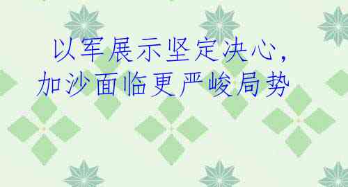  以军展示坚定决心,加沙面临更严峻局势