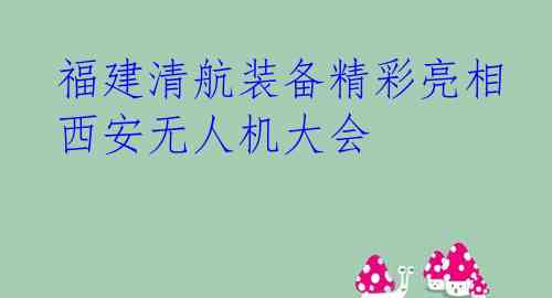 福建清航装备精彩亮相西安无人机大会
