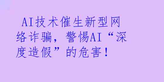  AI技术催生新型网络诈骗，警惕AI“深度造假”的危害！