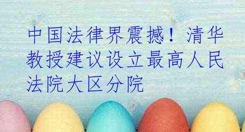 中国法律界震撼！清华教授建议设立最高人民法院大区分院