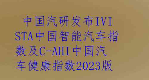  中国汽研发布IVISTA中国智能汽车指数及C-AHI中国汽车健康指数2023版