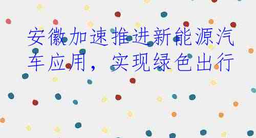 安徽加速推进新能源汽车应用，实现绿色出行