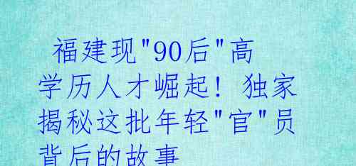  福建现"90后"高学历人才崛起! 独家揭秘这批年轻"官"员背后的故事