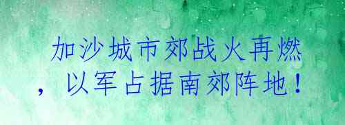  加沙城市郊战火再燃，以军占据南郊阵地！
