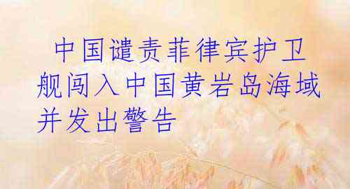  中国谴责菲律宾护卫舰闯入中国黄岩岛海域并发出警告