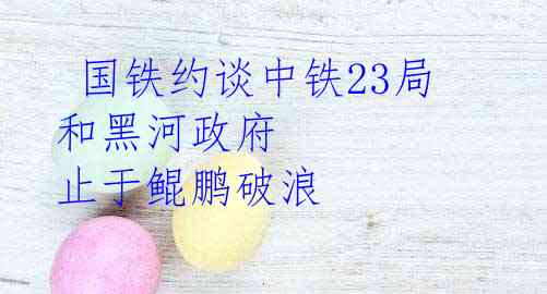 国铁约谈中铁23局和黑河政府 止于鲲鹏破浪
