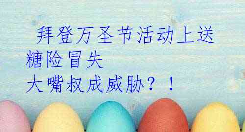  拜登万圣节活动上送糖险冒失 大嘴叔成威胁？！