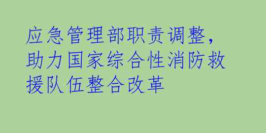 应急管理部职责调整，助力国家综合性消防救援队伍整合改革
