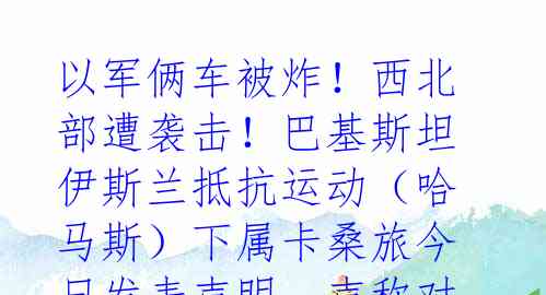 以军俩车被炸！西北部遭袭击！巴基斯坦伊斯兰抵抗运动（哈马斯）下属卡桑旅今日发表声明，声称对加沙地带西北部的以色列部队发动