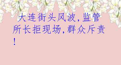  大连街头风波,监管所长拒现场,群众斥责!