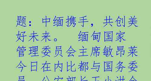 题：中缅携手，共创美好未来。

缅甸国家管理委员会主席敏昂莱今日在内比都与国务委员、公安部长王小洪会见。王小洪表示，中缅